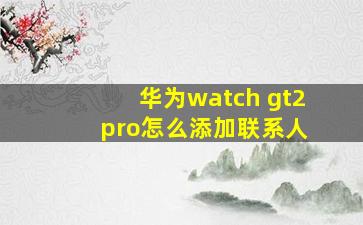 华为watch gt2 pro怎么添加联系人